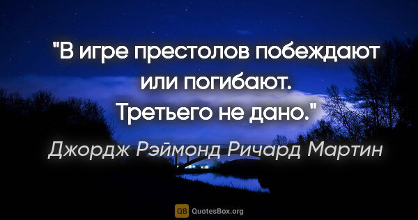 Джордж Рэймонд Ричард Мартин цитата: "В игре престолов побеждают или погибают. Третьего не дано."