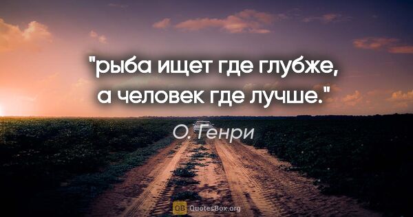 О. Генри цитата: "рыба ищет где глубже, а человек где лучше."