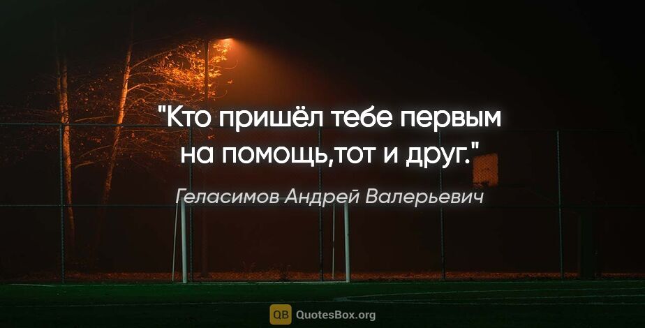 Геласимов Андрей Валерьевич цитата: "Кто пришёл тебе первым на помощь,тот и друг."