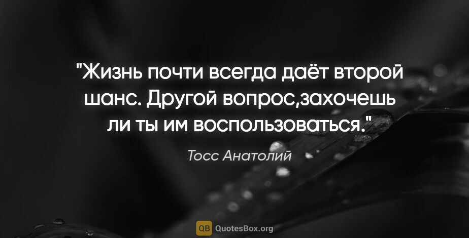 Тосс Анатолий цитата: "Жизнь почти всегда даёт второй шанс. Другой вопрос,захочешь ли..."