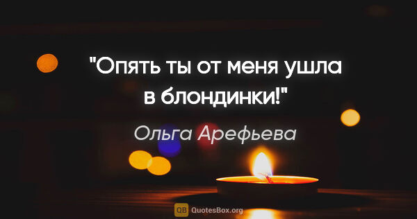 Ольга Арефьева цитата: "Опять ты от меня ушла в блондинки!"