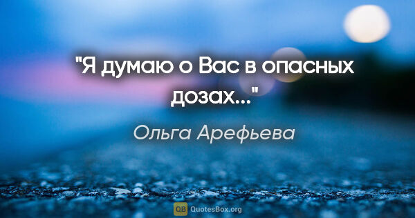 Ольга Арефьева цитата: "Я думаю о Вас в опасных дозах..."