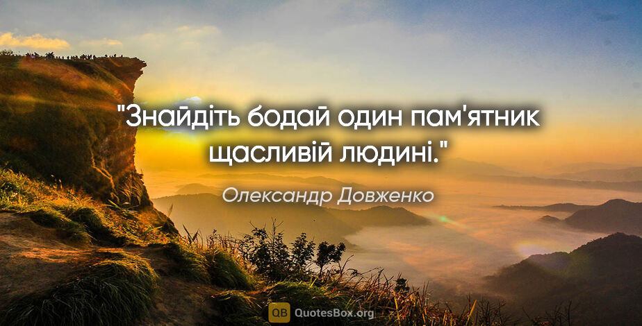 Олександр Довженко цитата: "Знайдiть бодай один пам'ятник щасливiй людинi."