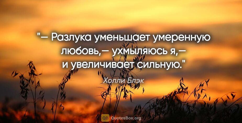 Холли Блэк цитата: "— «Разлука уменьшает умеренную любовь,— ухмыляюсь я,— и..."