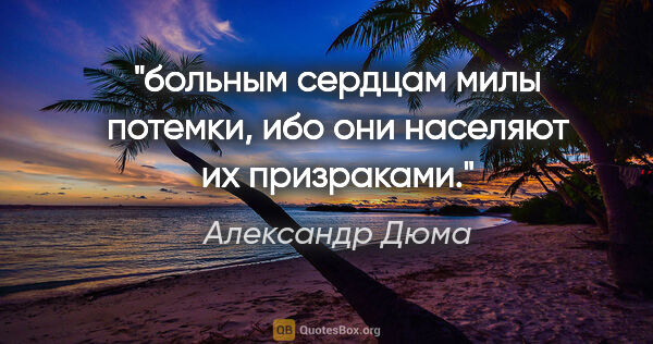 Александр Дюма цитата: "больным сердцам милы потемки, ибо они населяют их призраками."