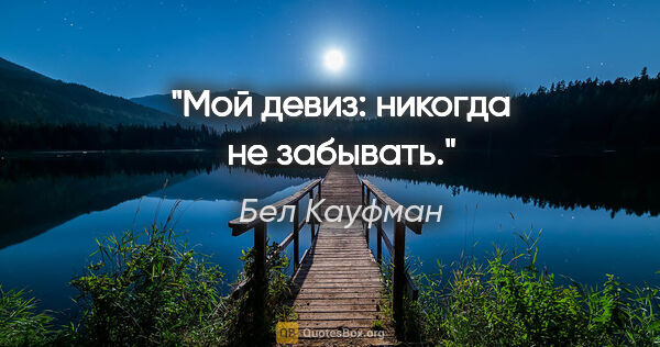 Бел Кауфман цитата: "Мой девиз: никогда не забывать."