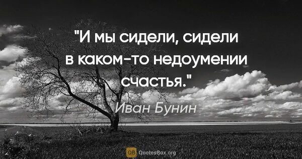 Иван Бунин цитата: "И мы сидели, сидели в каком-то недоумении счастья."