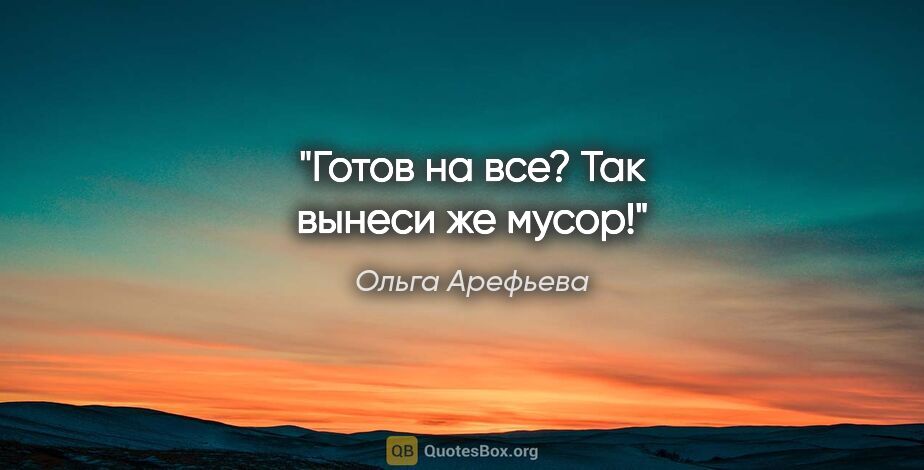 Ольга Арефьева цитата: "Готов на все? Так вынеси же мусор!"