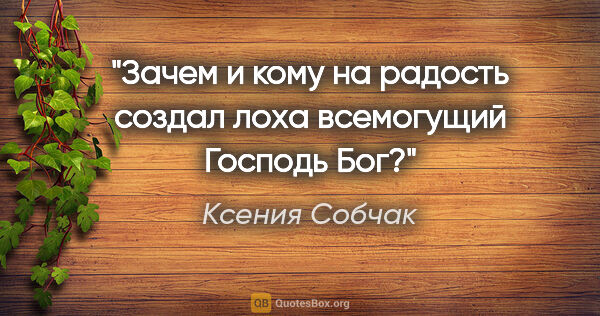 Ксения Собчак цитата: "Зачем и кому на радость создал лоха всемогущий Господь Бог?"
