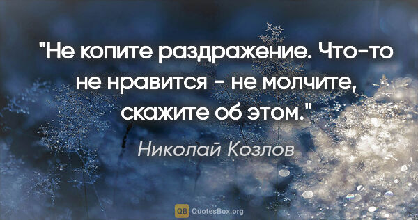 Николай Козлов цитата: "Не копите раздражение. Что-то не нравится - не молчите,..."