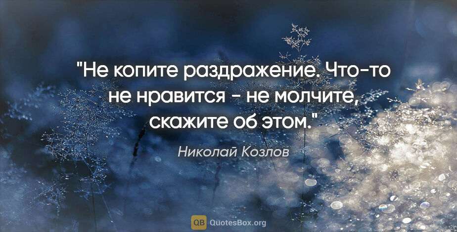 Николай Козлов цитата: "Не копите раздражение. Что-то не нравится - не молчите,..."