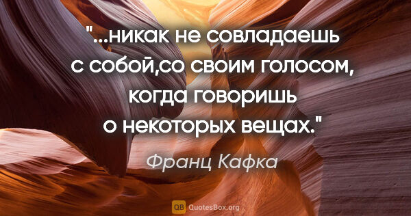 Франц Кафка цитата: "никак не совладаешь с собой,со своим голосом, когда говоришь о..."