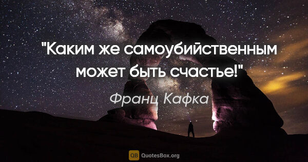 Франц Кафка цитата: "Каким же самоубийственным может быть счастье!"