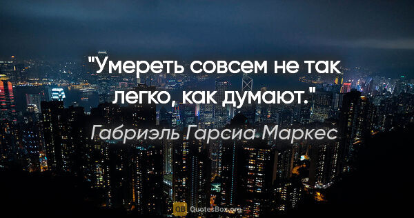 Габриэль Гарсиа Маркес цитата: "Умереть совсем не так легко, как думают."