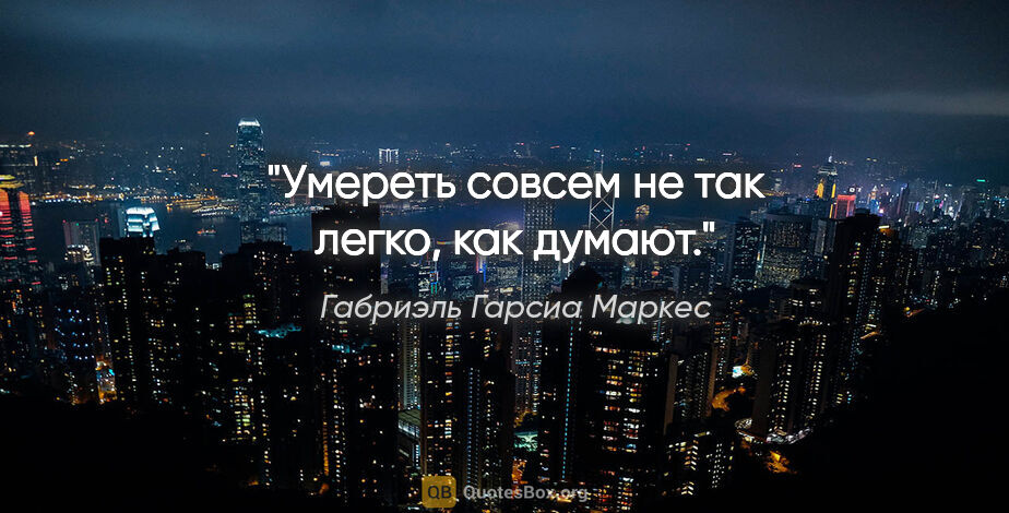 Габриэль Гарсиа Маркес цитата: "Умереть совсем не так легко, как думают."