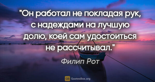 Филип Рот цитата: "Он работал не покладая рук, с надеждами на лучшую долю, коей..."