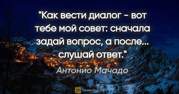 Антонио Мачадо цитата: "Как вести диалог -

вот тебе мой совет:

сначала задай..."