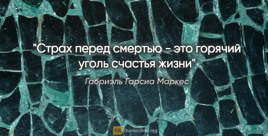 Габриэль Гарсиа Маркес цитата: "Страх перед смертью - это горячий уголь счастья жизни"