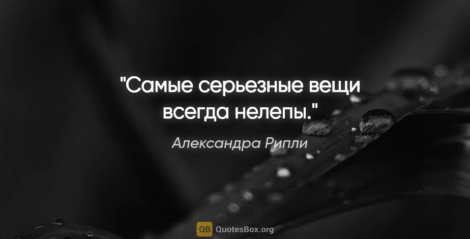 Александра Рипли цитата: "Самые серьезные вещи всегда нелепы."