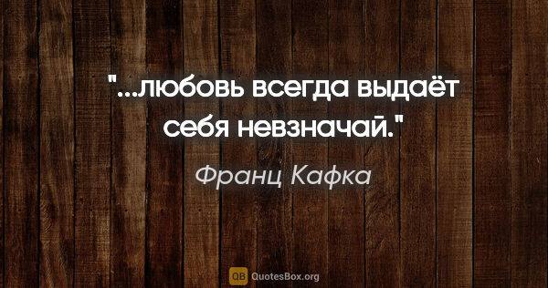 Франц Кафка цитата: "...любовь всегда выдаёт себя невзначай."