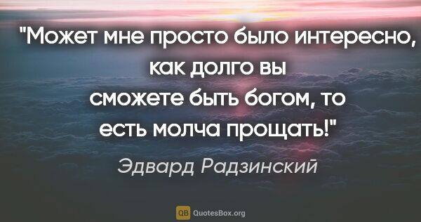 Эдвард Радзинский цитата: "Может мне просто было интересно, как долго вы сможете быть..."