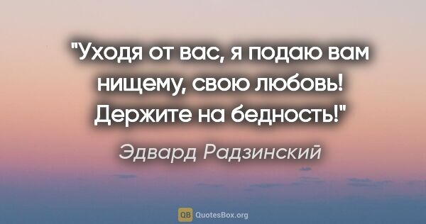 Эдвард Радзинский цитата: "Уходя от вас, я подаю вам нищему, свою любовь! Держите на..."