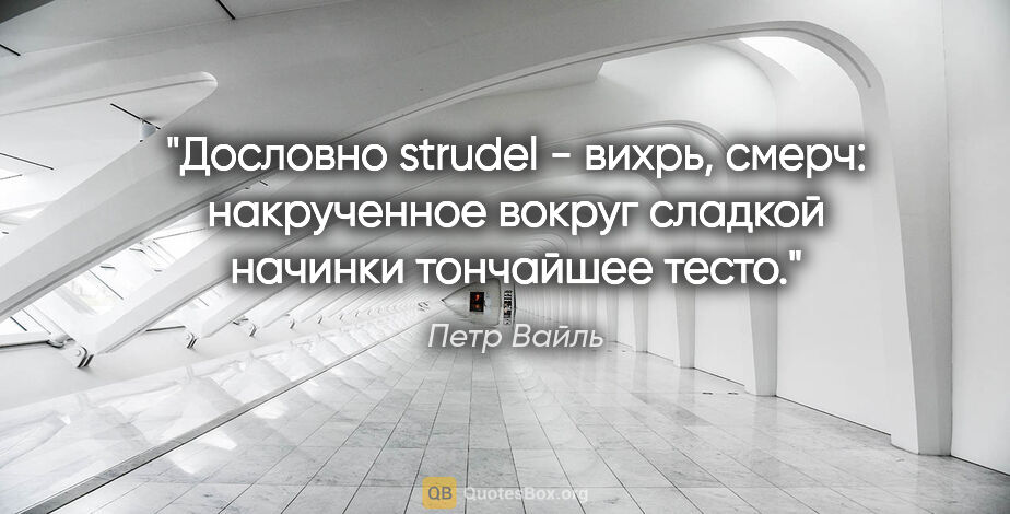 Петр Вайль цитата: ""Дословно strudel - "вихрь", "смерч": накрученное вокруг..."