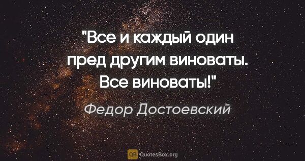 Федор Достоевский цитата: "Все и каждый один пред другим виноваты. Все виноваты!"