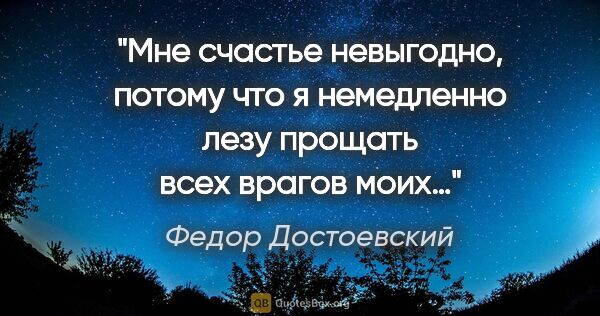 Федор Достоевский цитата: "Мне счастье невыгодно, потому что я немедленно лезу прощать..."