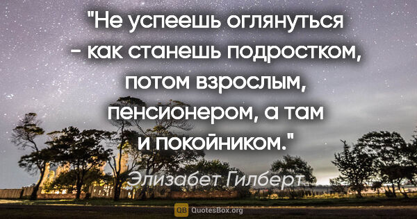 Элизабет Гилберт цитата: "Не успеешь оглянуться - как станешь подростком, потом..."