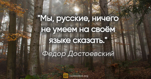 Федор Достоевский цитата: "Мы, русские, ничего не умеем на своём языке сказать."