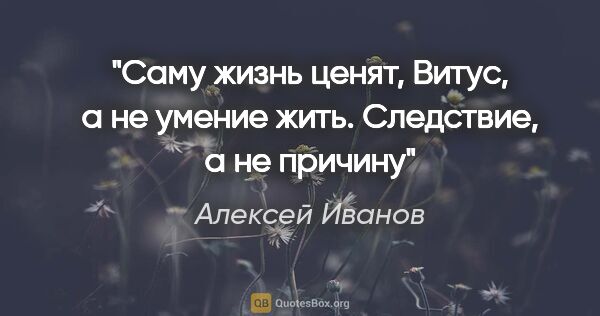 Алексей Иванов цитата: "Саму жизнь ценят, Витус, а не умение жить. Следствие, а не..."