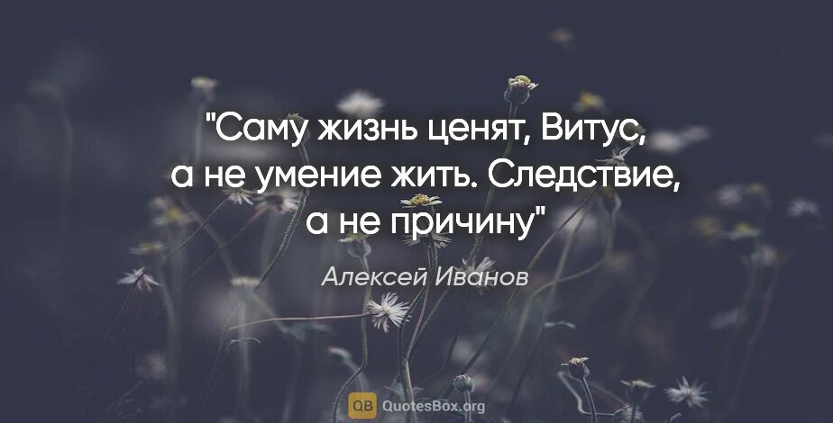 Алексей Иванов цитата: "Саму жизнь ценят, Витус, а не умение жить. Следствие, а не..."