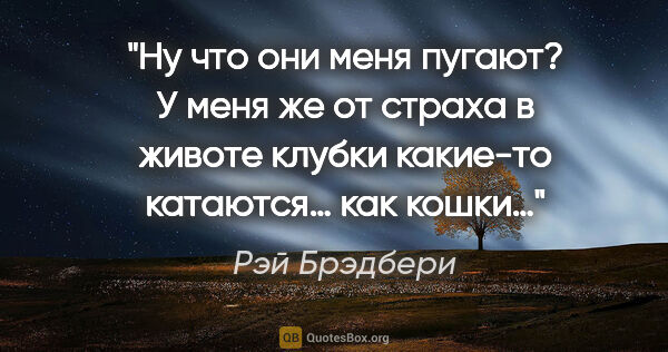 Рэй Брэдбери цитата: "Ну что они меня пугают? У меня же от страха в животе клубки..."