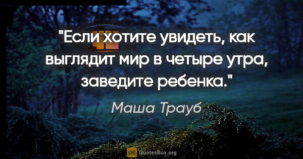 Маша Трауб цитата: "Если хотите увидеть, как выглядит мир в четыре утра, заведите..."