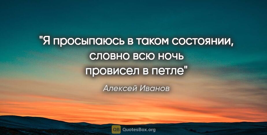 Алексей Иванов цитата: "Я просыпаюсь в таком состоянии, словно всю ночь провисел в петле"