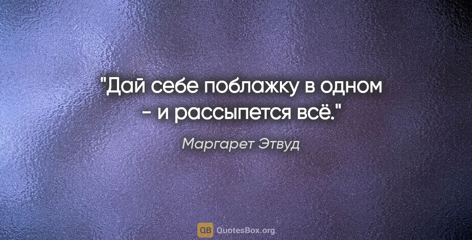 Маргарет Этвуд цитата: "Дай себе поблажку в одном - и рассыпется всё."