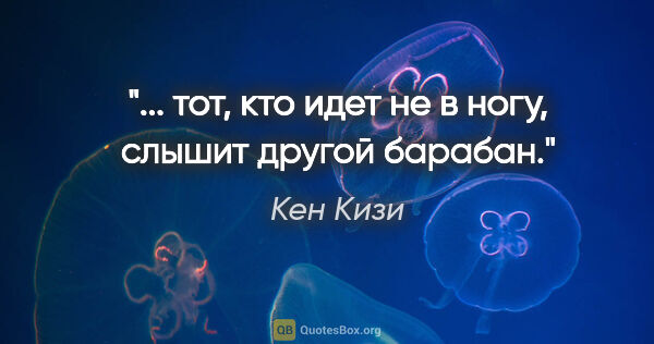 Кен Кизи цитата: "... тот, кто идет не в ногу, слышит другой барабан."