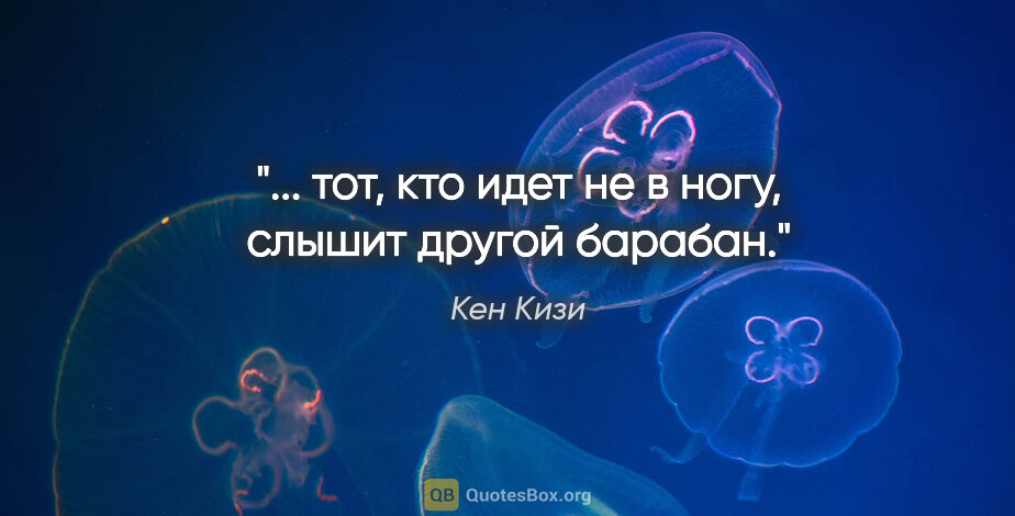 Кен Кизи цитата: "... тот, кто идет не в ногу, слышит другой барабан."