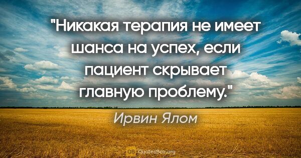 Ирвин Ялом цитата: "Никакая терапия не имеет шанса на успех, если пациент скрывает..."