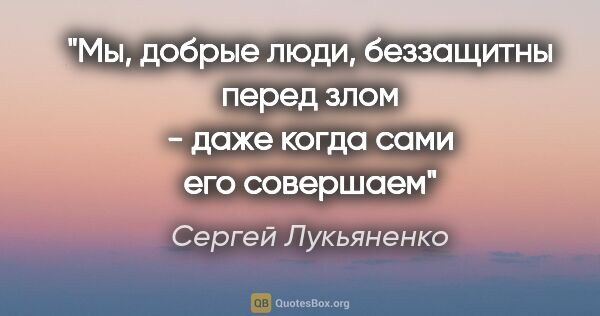 Сергей Лукьяненко цитата: "Мы, добрые люди, беззащитны перед злом - даже когда сами его..."