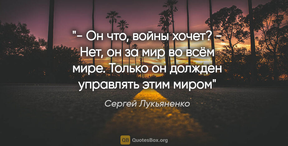 Сергей Лукьяненко цитата: "- Он что, войны хочет?

- Нет, он за мир во всём мире. Только..."