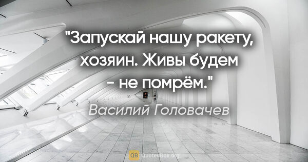 Василий Головачев цитата: "Запускай нашу ракету, хозяин. Живы будем - не помрём."