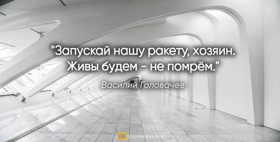 Василий Головачев цитата: "Запускай нашу ракету, хозяин. Живы будем - не помрём."