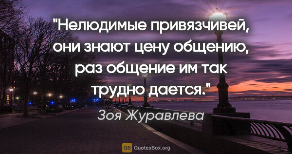 Зоя Журавлева цитата: "Нелюдимые привязчивей, они знают цену общению, раз общение им..."