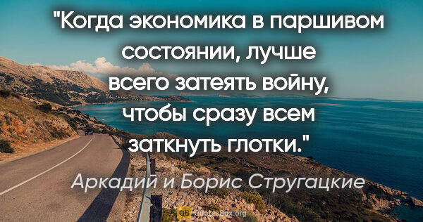 Аркадий и Борис Стругацкие цитата: "Когда экономика в паршивом состоянии, лучше всего затеять..."
