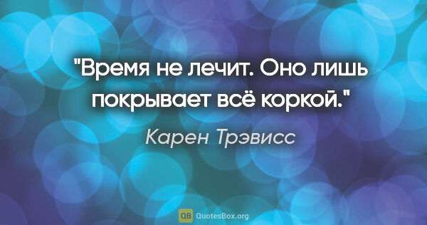 Карен Трэвисс цитата: "Время не лечит. Оно лишь покрывает всё коркой."