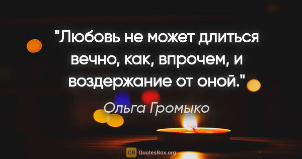 Ольга Громыко цитата: "Любовь не может длиться вечно, как, впрочем, и воздержание от..."