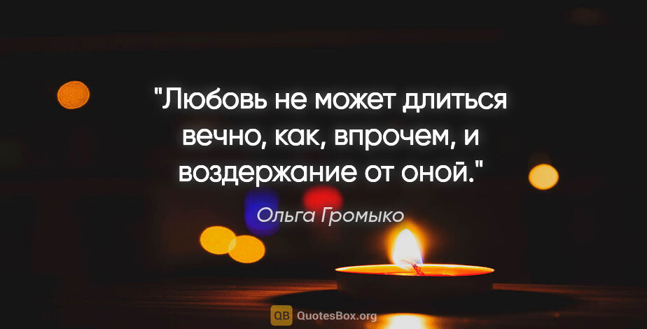 Ольга Громыко цитата: "Любовь не может длиться вечно, как, впрочем, и воздержание от..."