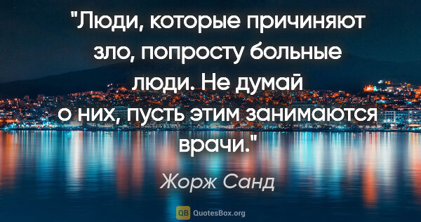 Жорж Санд цитата: "Люди, которые причиняют зло, попросту больные люди. Не думай о..."